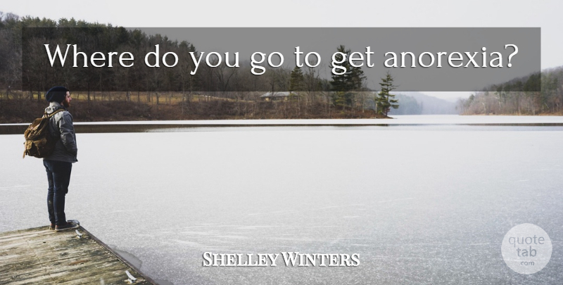 Shelley Winters Quote About Food, Anorexia: Where Do You Go To...