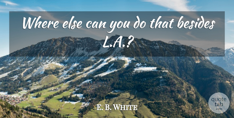 E. B. White Quote About Besides: Where Else Can You Do...