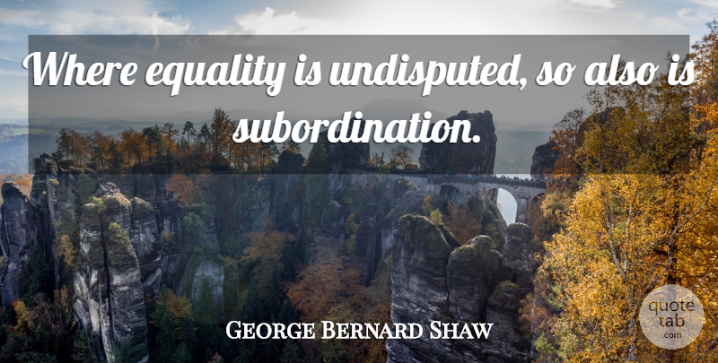 George Bernard Shaw Quote About Subordination, Undisputed: Where Equality Is Undisputed So...