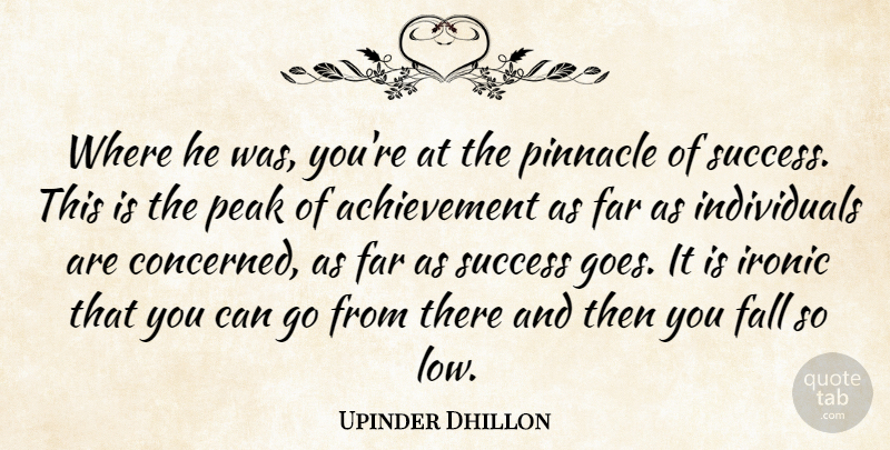 Upinder Dhillon Quote About Achievement, Fall, Far, Ironic, Peak: Where He Was Youre At...