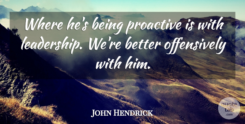 John Hendrick Quote About Proactive: Where Hes Being Proactive Is...
