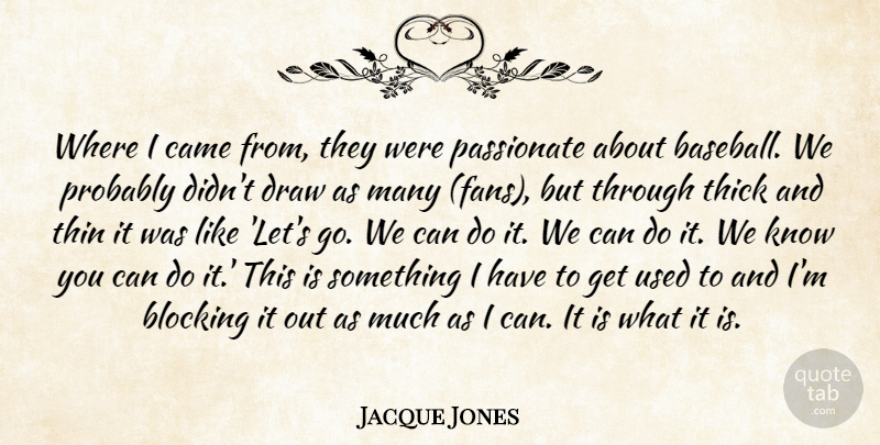 Jacque Jones Quote About Blocking, Came, Draw, Passionate, Thick: Where I Came From They...