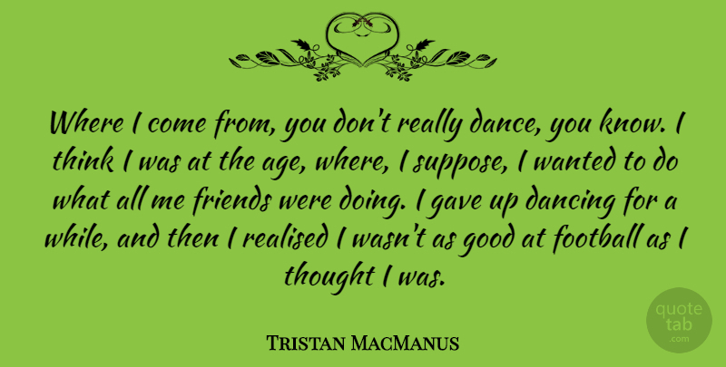 Tristan MacManus Quote About Age, Dancing, Football, Gave, Good: Where I Come From You...