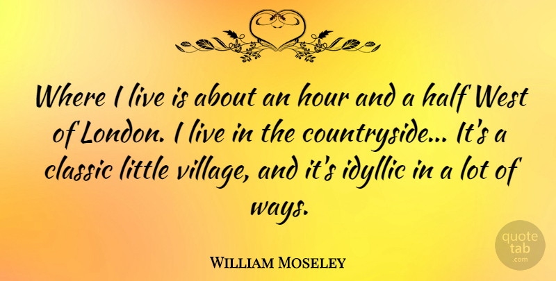 William Moseley Quote About Half, Hour, Idyllic, West: Where I Live Is About...