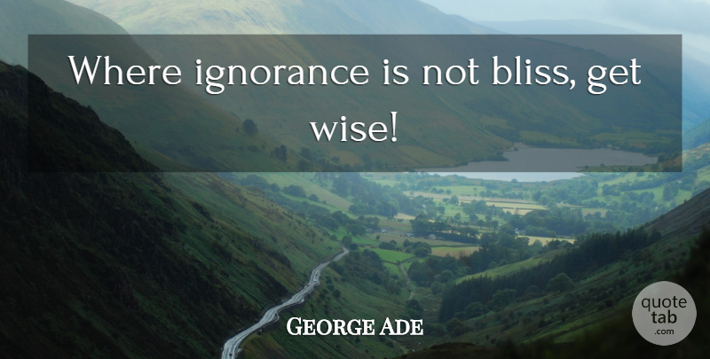 George Ade Quote About Wise, Ignorance, Bliss: Where Ignorance Is Not Bliss...