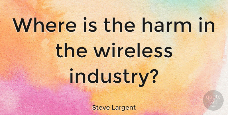 Steve Largent Quote About Harm, Industry, Wireless: Where Is The Harm In...