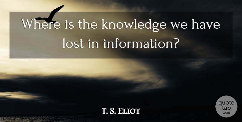 T. S. Eliot Quote About Knowledge, Organized Life, Too Much Information: Where Is The Knowledge We...