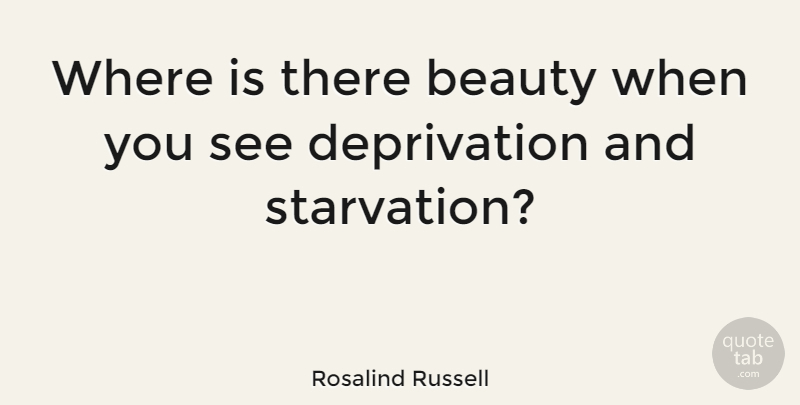 Rosalind Russell Quote About Beauty, Deprivation, Starvation: Where Is There Beauty When...