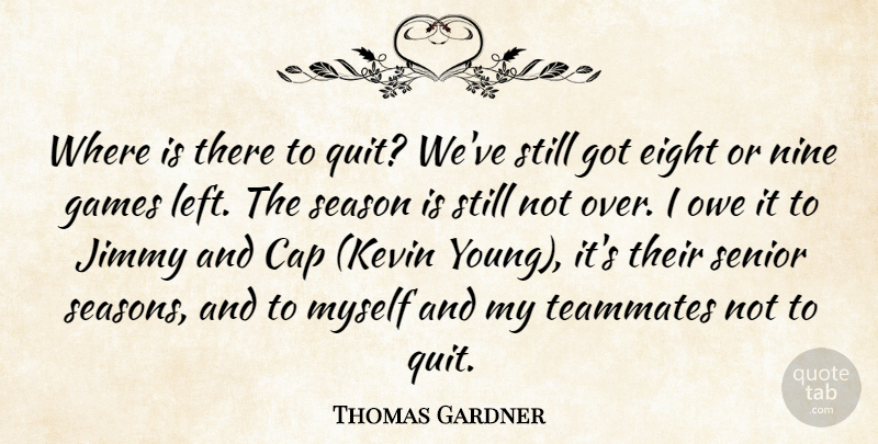 Thomas Gardner Quote About Cap, Eight, Games, Jimmy, Nine: Where Is There To Quit...