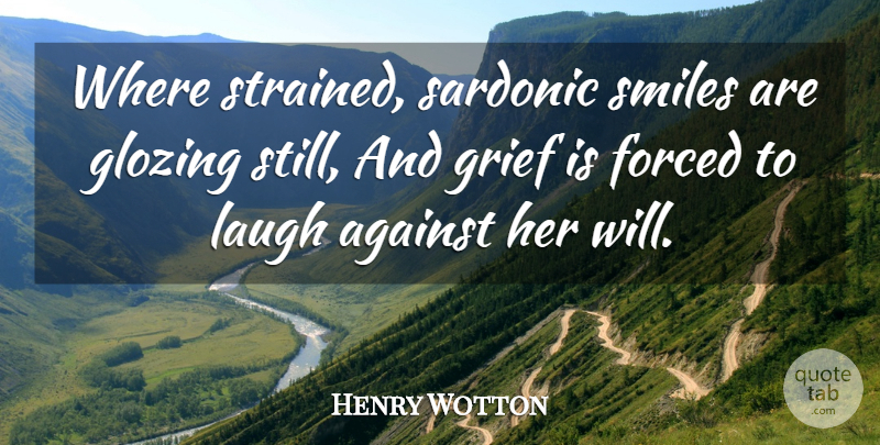 Henry Wotton Quote About Against, Forced, Grief, Laugh, Smiles: Where Strained Sardonic Smiles Are...