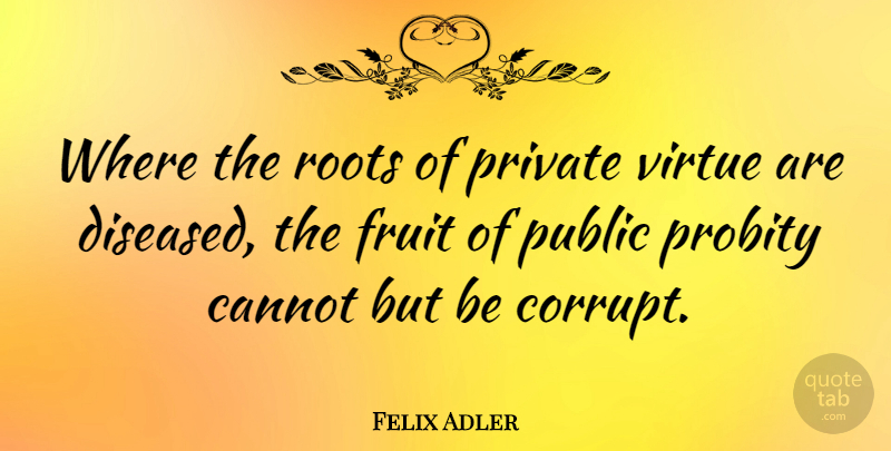 Felix Adler Quote About Roots, Fruit, Virtue: Where The Roots Of Private...