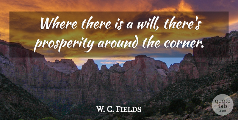 W. C. Fields Quote About Money, Prosperity, Around The Corner: Where There Is A Will...
