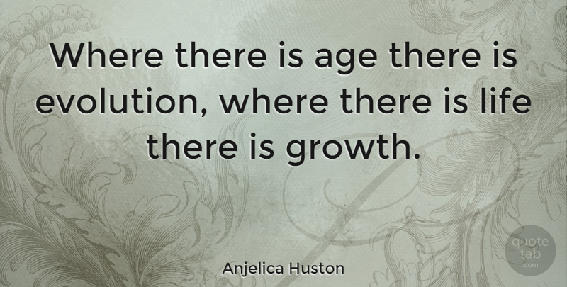Anjelica Huston Quote About Growth, Age, Evolution: Where There Is Age There...