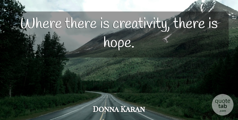 Donna Karan Quote About Creativity, Hopeful, There Is Hope: Where There Is Creativity There...