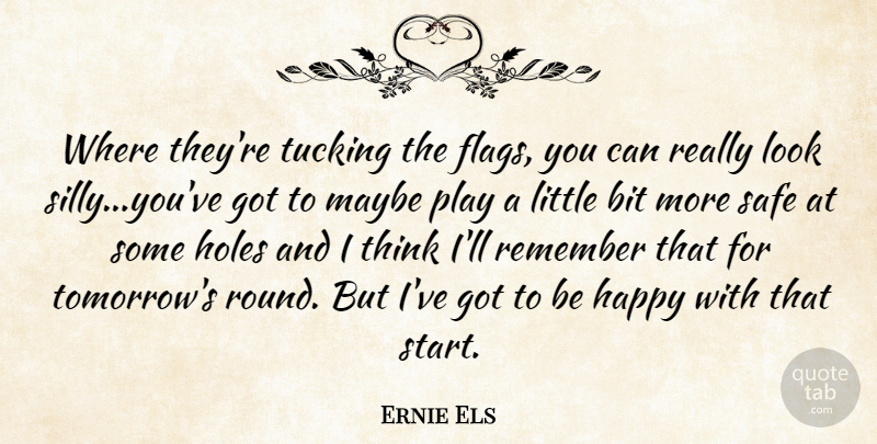 Ernie Els Quote About Bit, Happy, Holes, Maybe, Remember: Where Theyre Tucking The Flags...