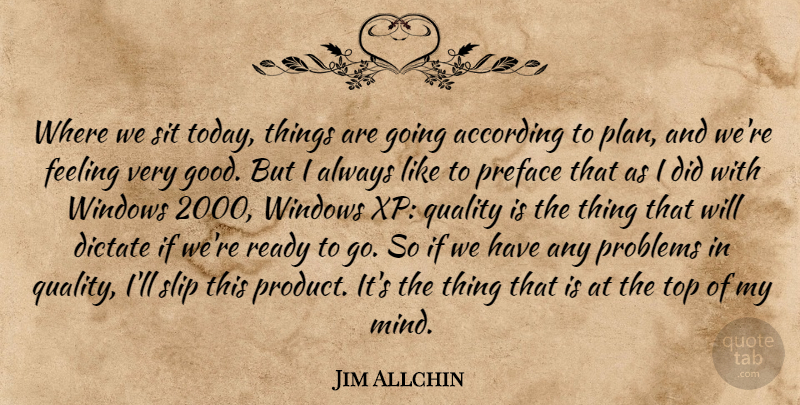 Jim Allchin Quote About According, Dictate, Feeling, Problems, Quality: Where We Sit Today Things...
