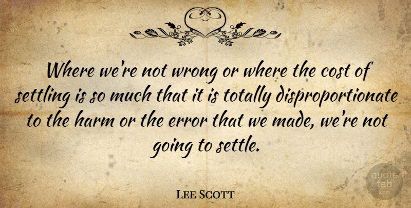 Lee Scott Quote About American Businessman, Cost, Harm, Settling, Totally: Where Were Not Wrong Or...