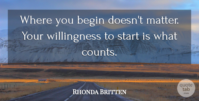 Rhonda Britten Quote About Inspirational, Matter, Willingness: Where You Begin Doesnt Matter...