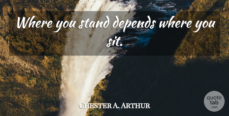 Chester A. Arthur Quote About Where You Stand, Depends: Where You Stand Depends Where...