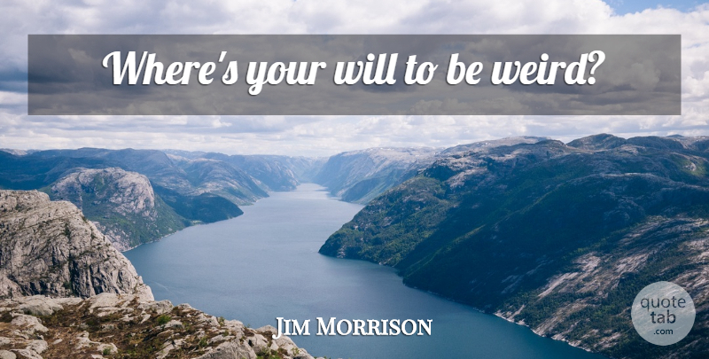 Jim Morrison Quote About Being Yourself, Being Weird, Weirdness: Wheres Your Will To Be...