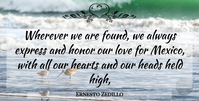 Ernesto Zedillo Quote About Express, Heads, Hearts, Held, Honor: Wherever We Are Found We...