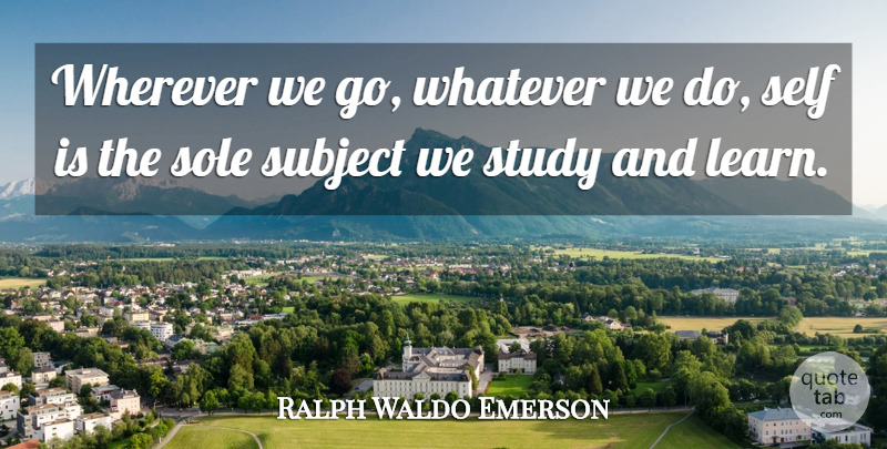 Ralph Waldo Emerson Quote About Learning, Self, Study: Wherever We Go Whatever We...