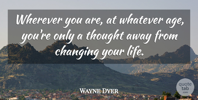Wayne Dyer Quote About Age, Changing Your Life, Wherever You Are: Wherever You Are At Whatever...