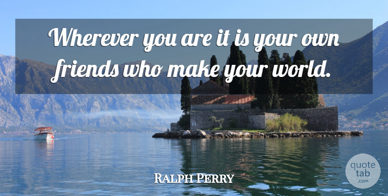 Ralph Perry Quote About Friends Or Friendship, Wherever: Wherever You Are It Is...