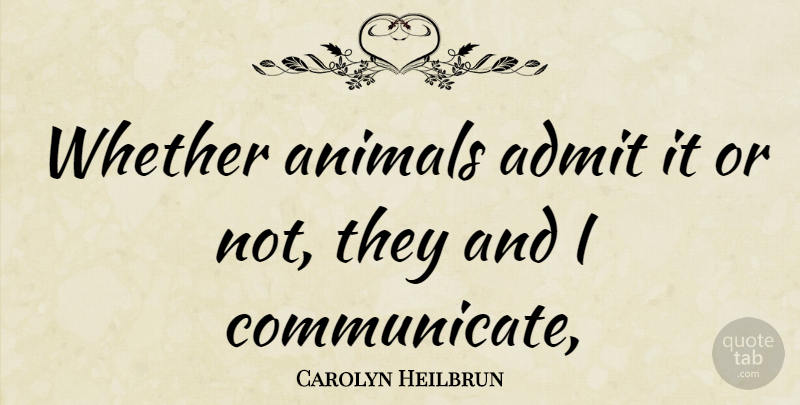 Carolyn Heilbrun Quote About Animal, Communicate: Whether Animals Admit It Or...