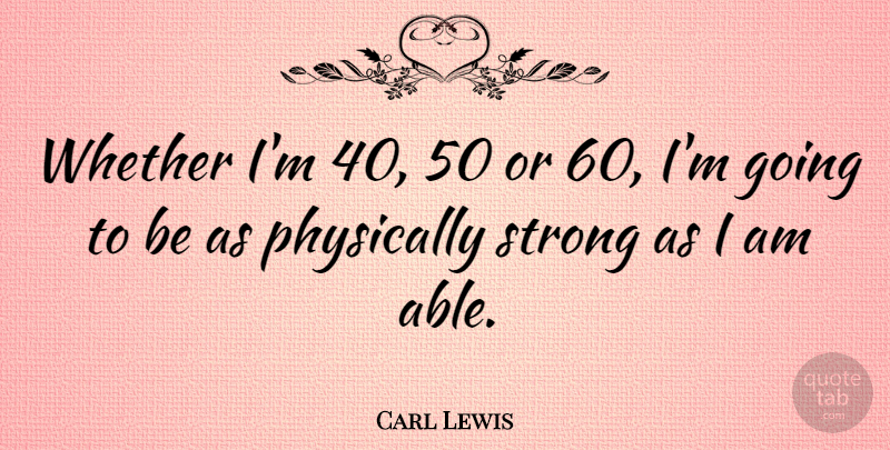 Carl Lewis Quote About Strong, Able: Whether Im 40 50 Or...