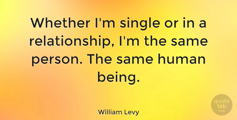 William Levy Quote About Humans, Persons, Human Beings: Whether Im Single Or In...