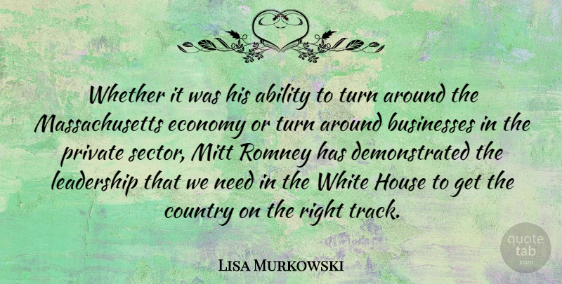 Lisa Murkowski Quote About Businesses, Country, House, Leadership, Mitt: Whether It Was His Ability...