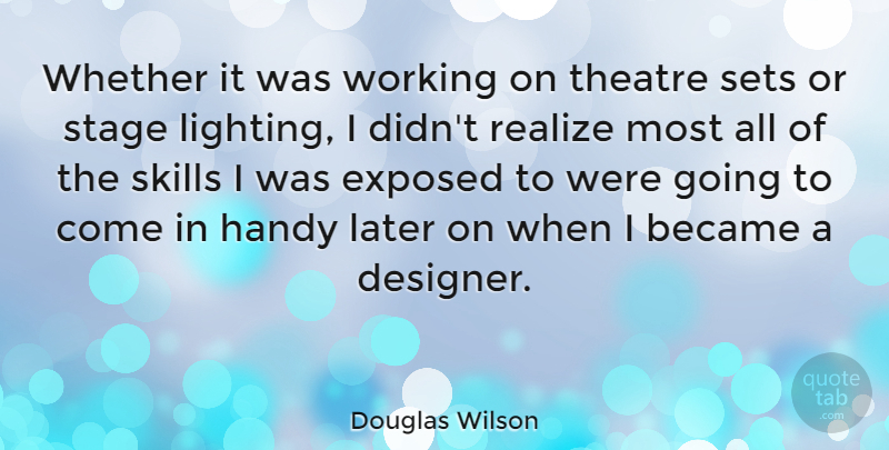Douglas Wilson Quote About Skills, Theatre, Realizing: Whether It Was Working On...