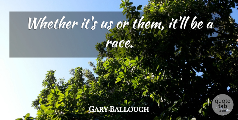 Gary Ballough Quote About Whether: Whether Its Us Or Them...