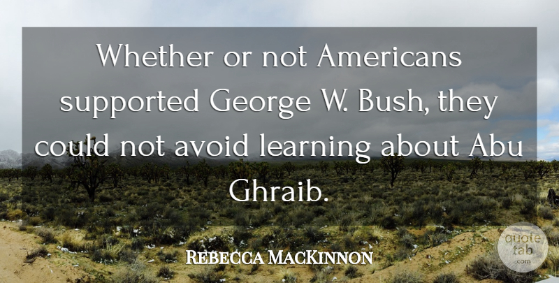 Rebecca MacKinnon Quote About George, Learning, Supported, Whether: Whether Or Not Americans Supported...