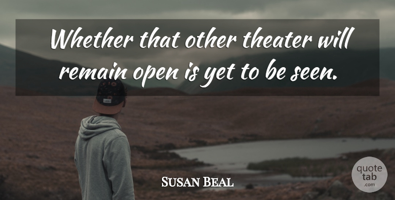 Susan Beal Quote About Open, Remain, Theater, Whether: Whether That Other Theater Will...