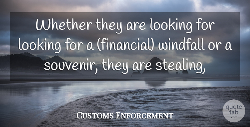 Customs Enforcement Quote About Looking, Whether: Whether They Are Looking For...