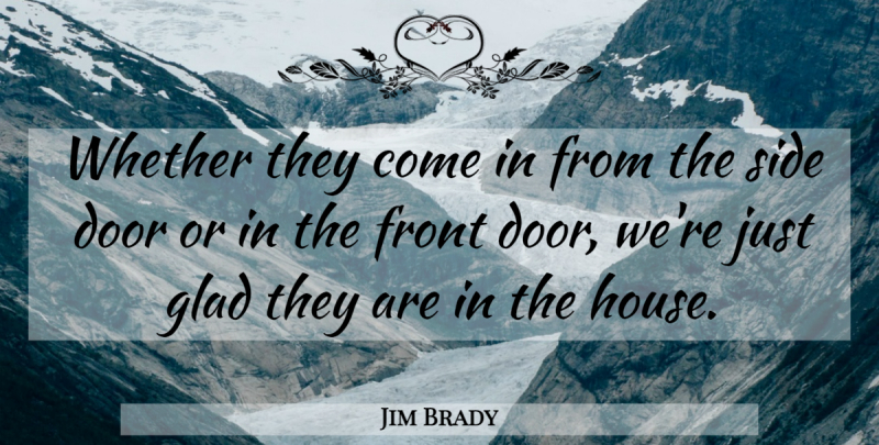 Jim Brady Quote About Door, Front, Glad, Side, Whether: Whether They Come In From...