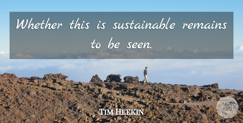 Tim Heekin Quote About Remains, Whether: Whether This Is Sustainable Remains...