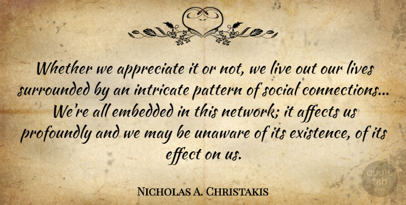 Nicholas A. Christakis Quote About Effect, Embedded, Intricate, Lives, Pattern: Whether We Appreciate It Or...