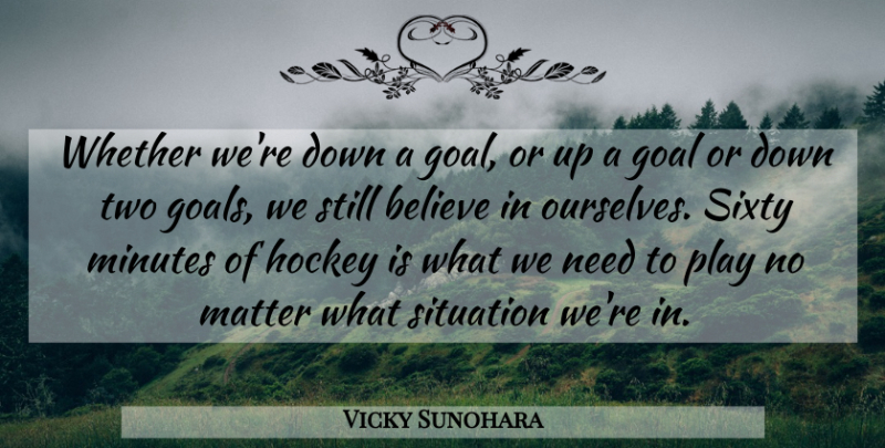 Vicky Sunohara Quote About Believe, Goal, Hockey, Matter, Minutes: Whether Were Down A Goal...