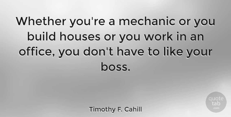 Timothy F. Cahill Quote About Build, Houses, Mechanic, Whether, Work: Whether Youre A Mechanic Or...