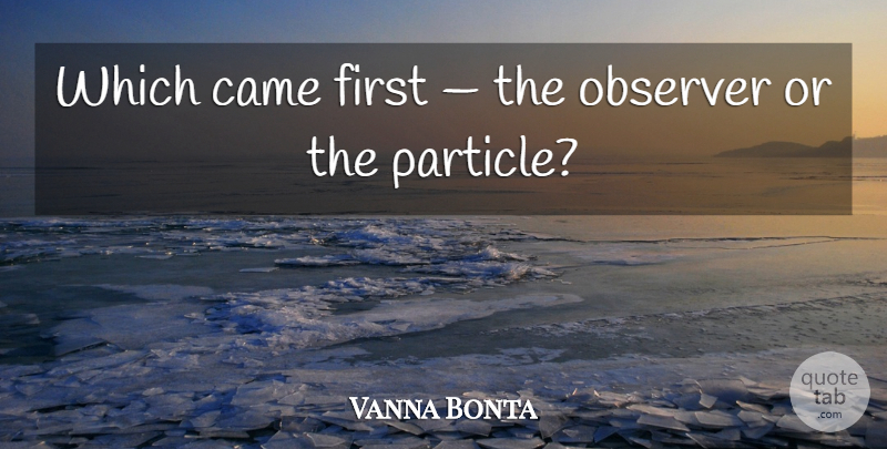 Vanna Bonta Quote About Firsts, Particles, Observers: Which Came First The Observer...
