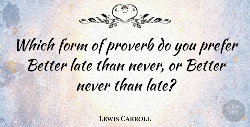 Lewis Carroll Quote About Recycling, Form, Better Late Than Never: Which Form Of Proverb Do...