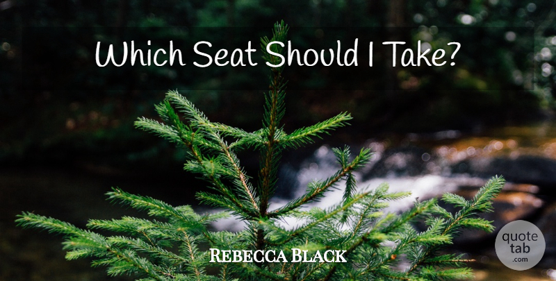 Rebecca Black Quote About Song, Should, Pops: Which Seat Should I Take...