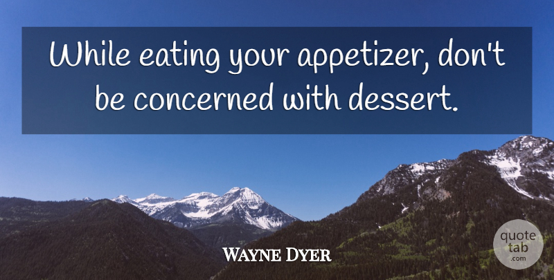 Wayne Dyer Quote About Dessert, Eating, Appetizers: While Eating Your Appetizer Dont...