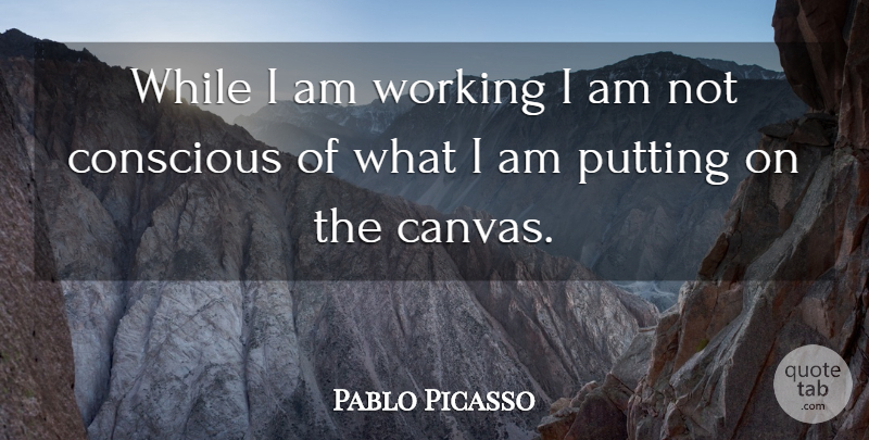 Pablo Picasso Quote About Canvas, Conscious: While I Am Working I...