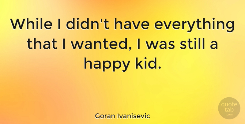 Goran Ivanisevic Quote About Kids, Happy Kid, Wanted: While I Didnt Have Everything...
