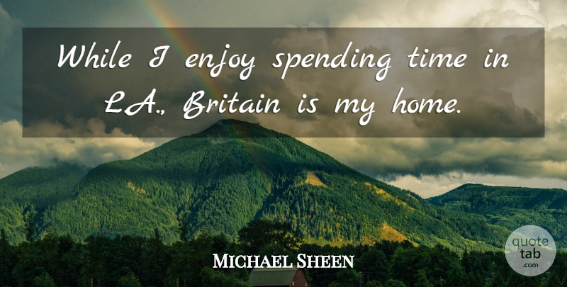 Michael Sheen Quote About Britain, Enjoy, Home, Spending, Time: While I Enjoy Spending Time...