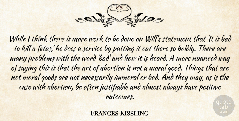 Frances Kissling Quote About Abortion, Act, Almost, Bad, Case: While I Think There Is...
